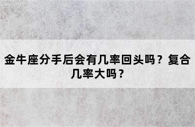 金牛座分手后会有几率回头吗？复合几率大吗？