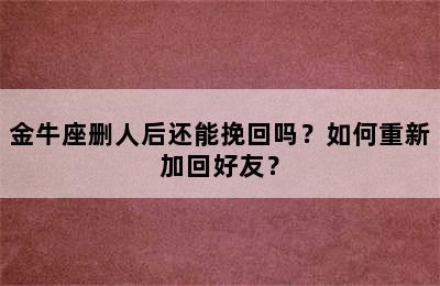 金牛座删人后还能挽回吗？如何重新加回好友？