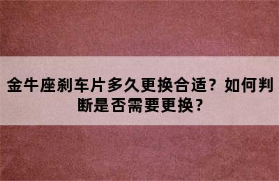 金牛座刹车片多久更换合适？如何判断是否需要更换？