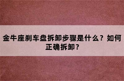 金牛座刹车盘拆卸步骤是什么？如何正确拆卸？