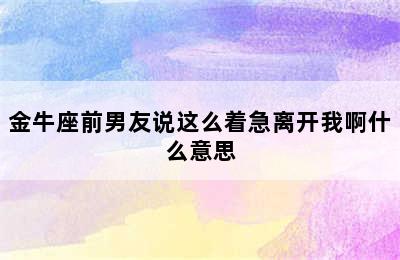 金牛座前男友说这么着急离开我啊什么意思