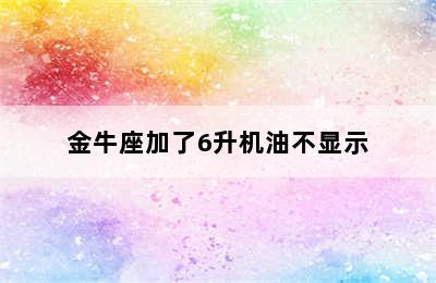 金牛座加了6升机油不显示