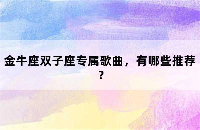 金牛座双子座专属歌曲，有哪些推荐？