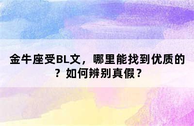 金牛座受BL文，哪里能找到优质的？如何辨别真假？