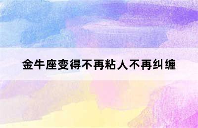 金牛座变得不再粘人不再纠缠