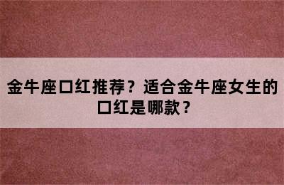 金牛座口红推荐？适合金牛座女生的口红是哪款？
