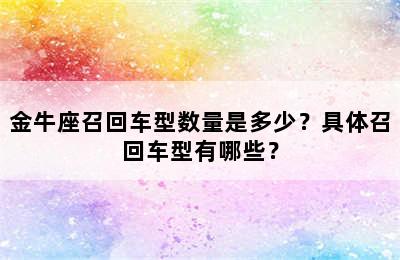 金牛座召回车型数量是多少？具体召回车型有哪些？