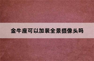 金牛座可以加装全景摄像头吗