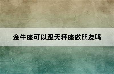 金牛座可以跟天秤座做朋友吗