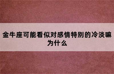 金牛座可能看似对感情特别的冷淡嘛为什么