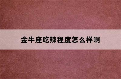 金牛座吃辣程度怎么样啊