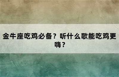 金牛座吃鸡必备？听什么歌能吃鸡更嗨？
