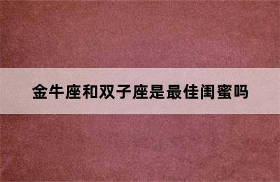 金牛座和双子座是最佳闺蜜吗