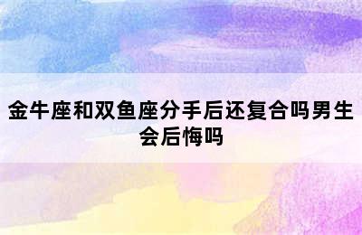 金牛座和双鱼座分手后还复合吗男生会后悔吗