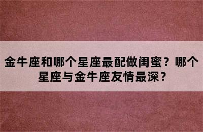 金牛座和哪个星座最配做闺蜜？哪个星座与金牛座友情最深？