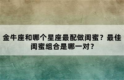金牛座和哪个星座最配做闺蜜？最佳闺蜜组合是哪一对？