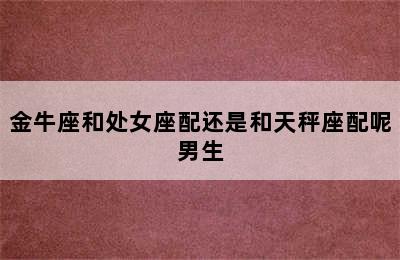 金牛座和处女座配还是和天秤座配呢男生