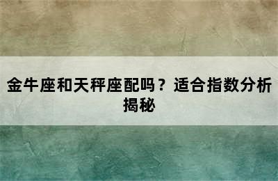 金牛座和天秤座配吗？适合指数分析揭秘