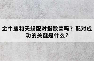 金牛座和天蝎配对指数高吗？配对成功的关键是什么？