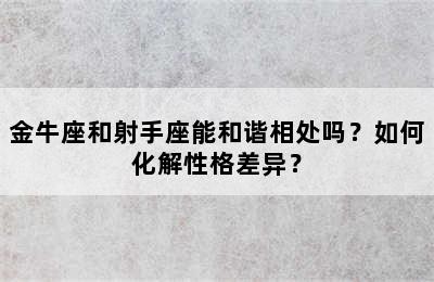 金牛座和射手座能和谐相处吗？如何化解性格差异？