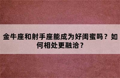 金牛座和射手座能成为好闺蜜吗？如何相处更融洽？