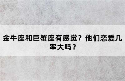 金牛座和巨蟹座有感觉？他们恋爱几率大吗？
