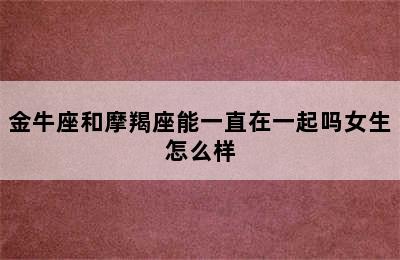 金牛座和摩羯座能一直在一起吗女生怎么样