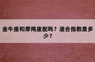 金牛座和摩羯座配吗？适合指数是多少？