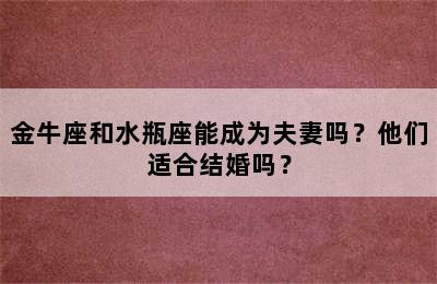 金牛座和水瓶座能成为夫妻吗？他们适合结婚吗？