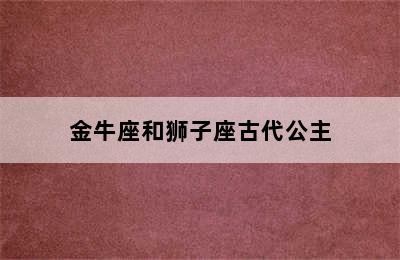 金牛座和狮子座古代公主