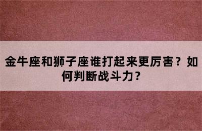金牛座和狮子座谁打起来更厉害？如何判断战斗力？