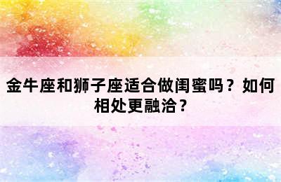 金牛座和狮子座适合做闺蜜吗？如何相处更融洽？