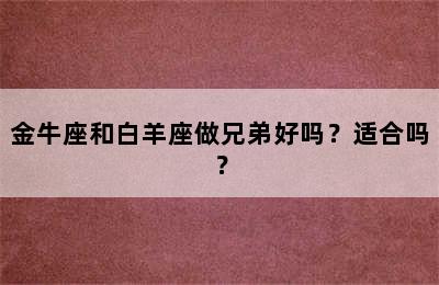 金牛座和白羊座做兄弟好吗？适合吗？