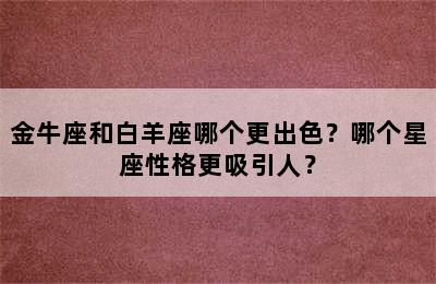金牛座和白羊座哪个更出色？哪个星座性格更吸引人？