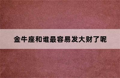 金牛座和谁最容易发大财了呢