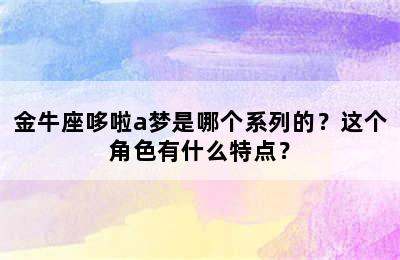 金牛座哆啦a梦是哪个系列的？这个角色有什么特点？