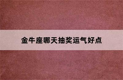 金牛座哪天抽奖运气好点