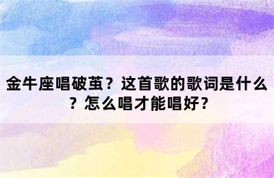 金牛座唱破茧？这首歌的歌词是什么？怎么唱才能唱好？
