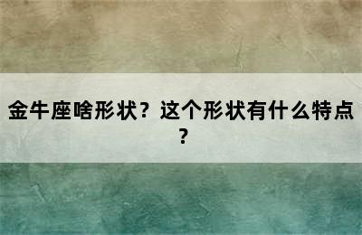 金牛座啥形状？这个形状有什么特点？