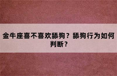 金牛座喜不喜欢舔狗？舔狗行为如何判断？