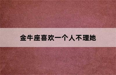 金牛座喜欢一个人不理她