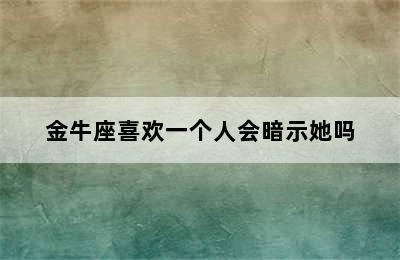 金牛座喜欢一个人会暗示她吗