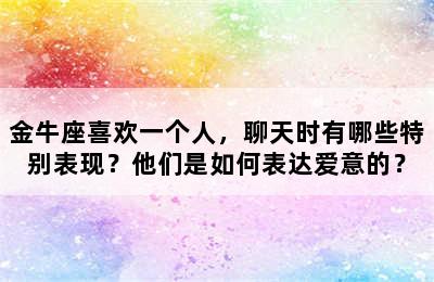 金牛座喜欢一个人，聊天时有哪些特别表现？他们是如何表达爱意的？