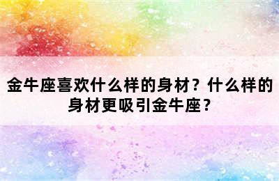 金牛座喜欢什么样的身材？什么样的身材更吸引金牛座？