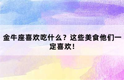 金牛座喜欢吃什么？这些美食他们一定喜欢！