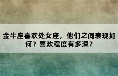 金牛座喜欢处女座，他们之间表现如何？喜欢程度有多深？