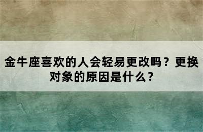 金牛座喜欢的人会轻易更改吗？更换对象的原因是什么？