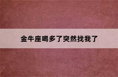 金牛座喝多了突然找我了