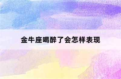 金牛座喝醉了会怎样表现