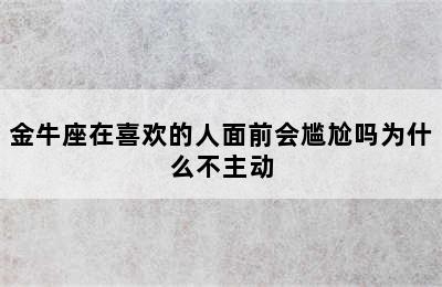 金牛座在喜欢的人面前会尴尬吗为什么不主动